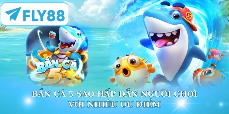 Bắn Cá 5 Sao hấp dẫn người chơi với nhiều ưu điểm